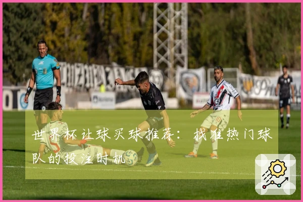 世界杯让球买球推荐：找准热门球队的投注时机