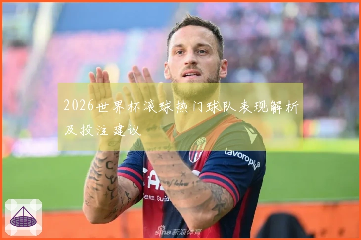 2026世界杯滚球热门球队表现解析及投注建议