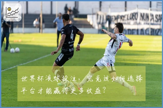 世界杯滚球投注，究竟该如何选择平台才能赢得更多收益？