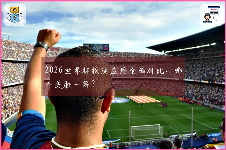 2026世界杯投注应用全面对比，哪个更胜一筹？