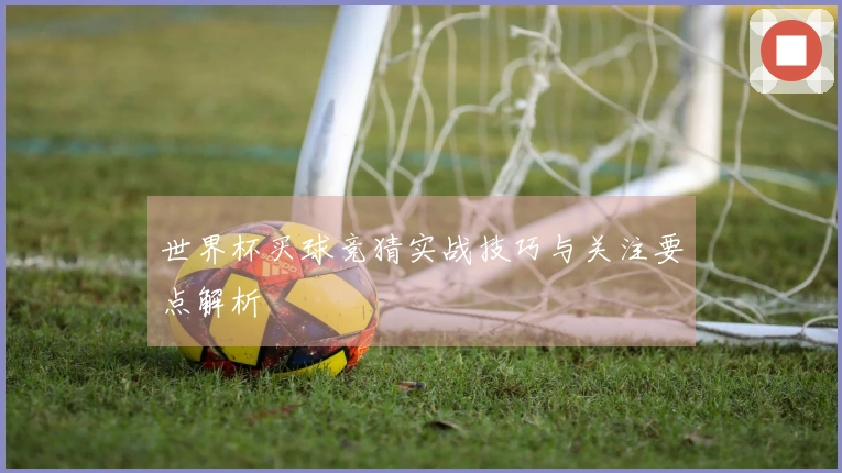 世界杯买球竞猜实战技巧与关注要点解析