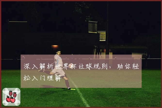 深入解析世界杯让球规则，助你轻松入门理解