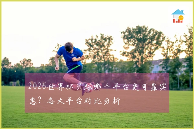 2026世界杯买球哪个平台更可靠实惠？各大平台对比分析