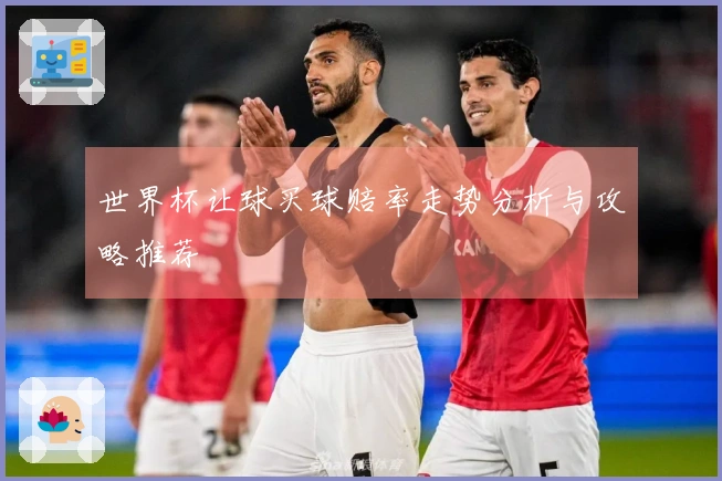 世界杯让球买球赔率走势分析与攻略推荐