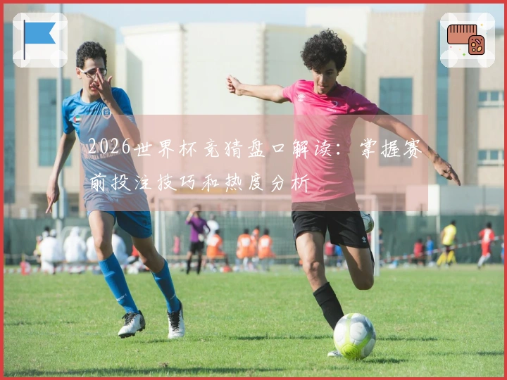 2026世界杯竞猜盘口解读：掌握赛前投注技巧和热度分析