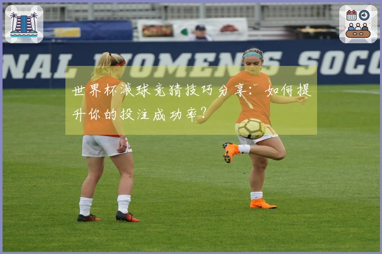 世界杯滚球竞猜技巧分享：如何提升你的投注成功率？