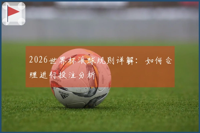 2026世界杯滚球规则详解：如何合理进行投注分析