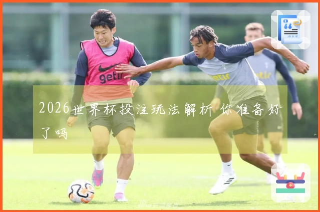 2026世界杯投注玩法解析 你准备好了吗