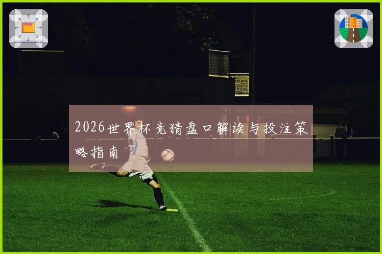 2026世界杯竞猜盘口解读与投注策略指南