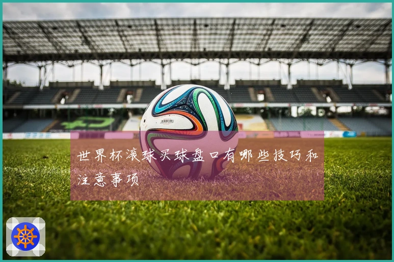 世界杯滚球买球盘口有哪些技巧和注意事项