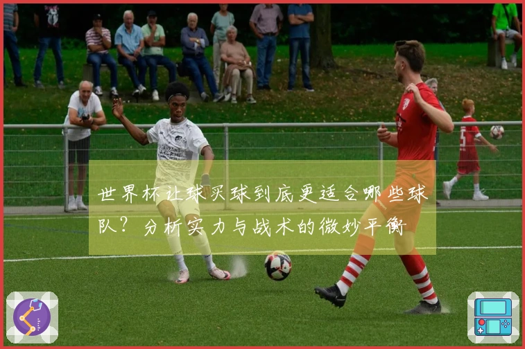 世界杯让球买球到底更适合哪些球队？分析实力与战术的微妙平衡