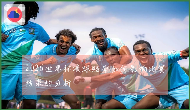 2026世界杯滚球赔率如何影响比赛结果的分析