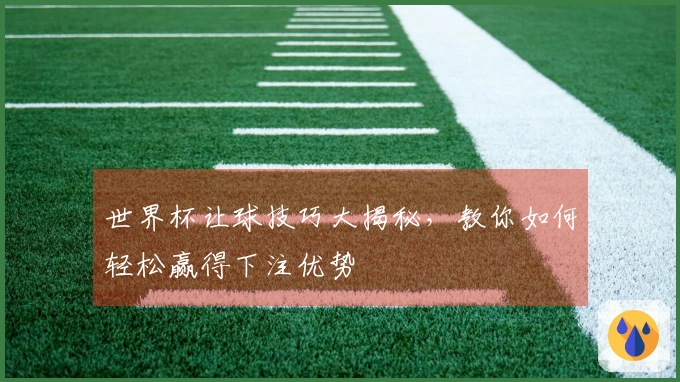世界杯让球技巧大揭秘，教你如何轻松赢得下注优势