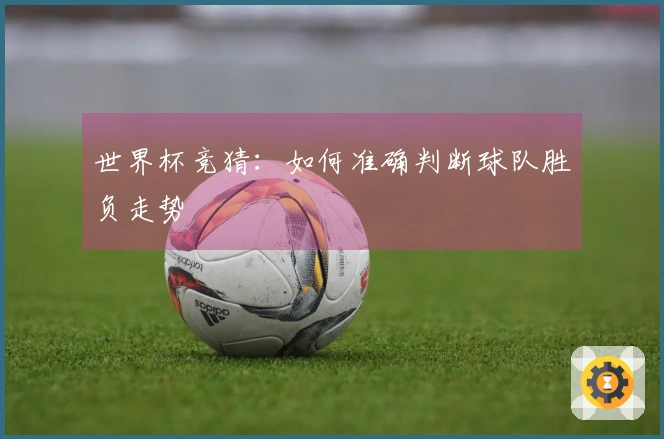 世界杯竞猜：如何准确判断球队胜负走势