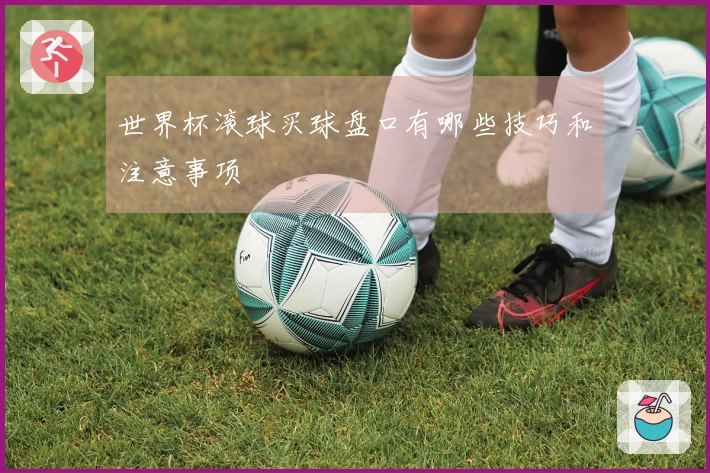 世界杯滚球买球盘口有哪些技巧和注意事项