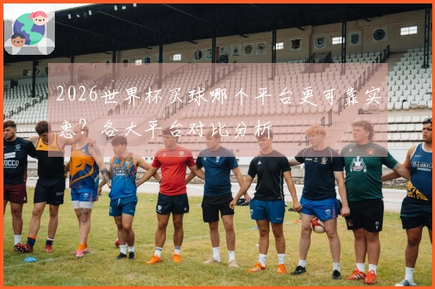 2026世界杯买球哪个平台更可靠实惠？各大平台对比分析