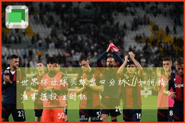 世界杯让球买球盘口分析：如何精准掌握投注时机