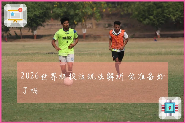2026世界杯投注玩法解析 你准备好了吗