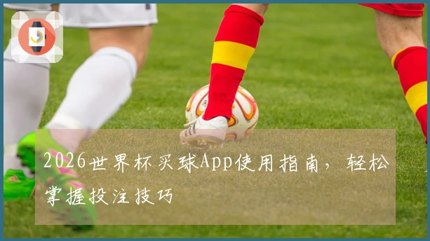 2026世界杯买球App使用指南，轻松掌握投注技巧