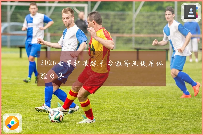 2026世界杯滚球平台推荐及使用体验分享