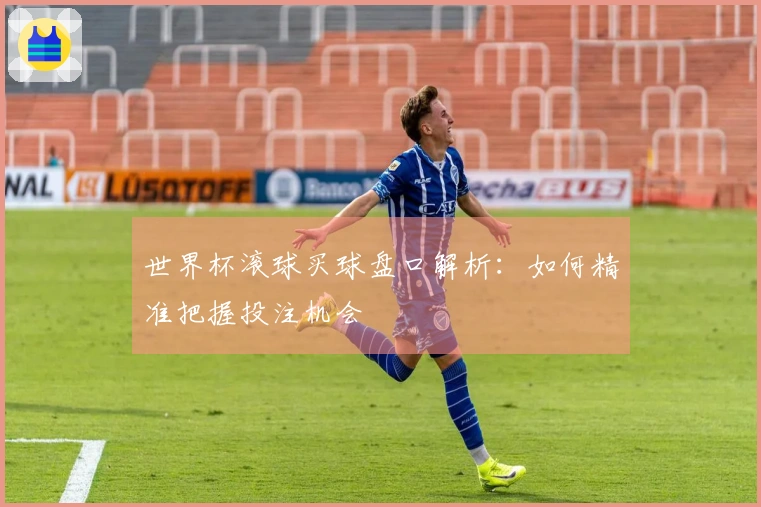 世界杯滚球买球盘口解析：如何精准把握投注机会