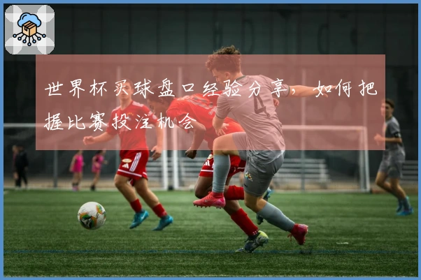 世界杯买球盘口经验分享，如何把握比赛投注机会