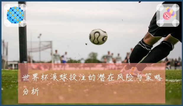世界杯滚球投注的潜在风险与策略分析